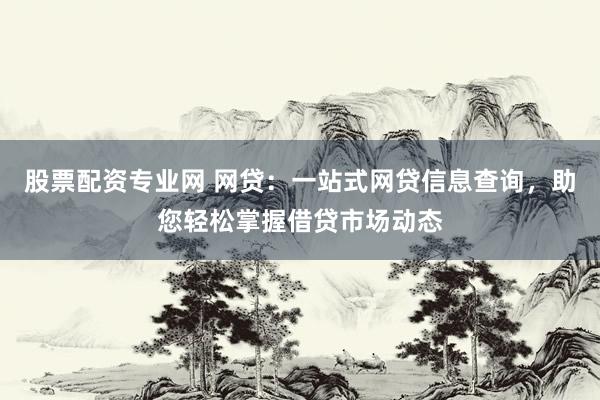 股票配资专业网 网贷：一站式网贷信息查询，助您轻松掌握借贷市场动态