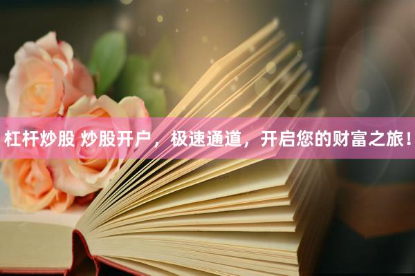 杠杆炒股 炒股开户，极速通道，开启您的财富之旅！