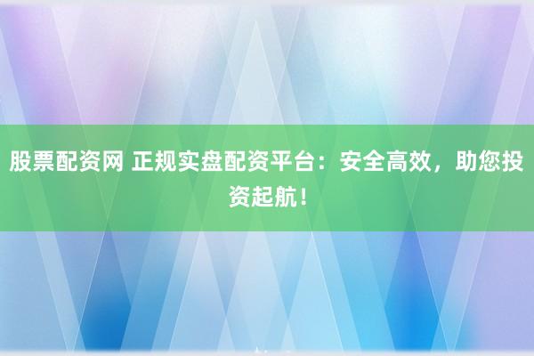 股票配资网 正规实盘配资平台：安全高效，助您投资起航！