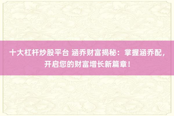 十大杠杆炒股平台 涵乔财富揭秘：掌握涵乔配，开启您的财富增长新篇章！