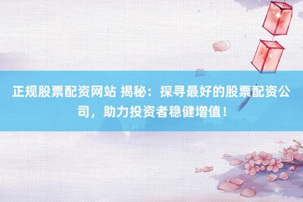 正规股票配资网站 揭秘：探寻最好的股票配资公司，助力投资者稳健增值！