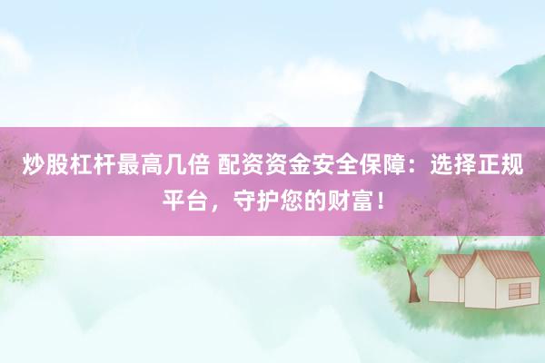炒股杠杆最高几倍 配资资金安全保障：选择正规平台，守护您的财富！