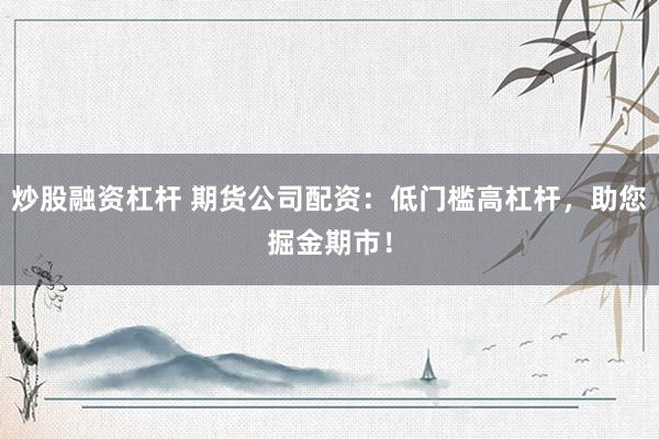 炒股融资杠杆 期货公司配资：低门槛高杠杆，助您掘金期市！