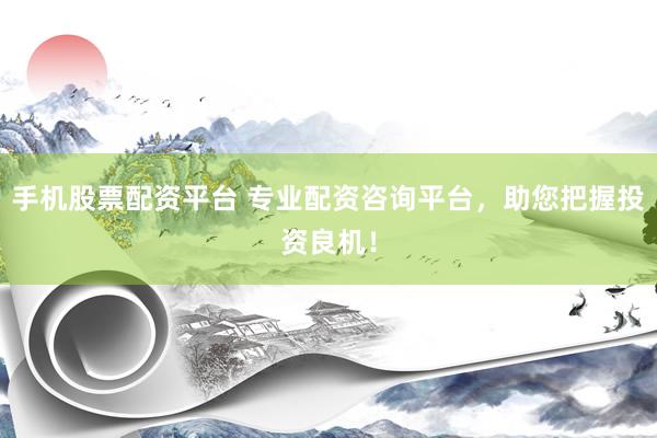 手机股票配资平台 专业配资咨询平台，助您把握投资良机！