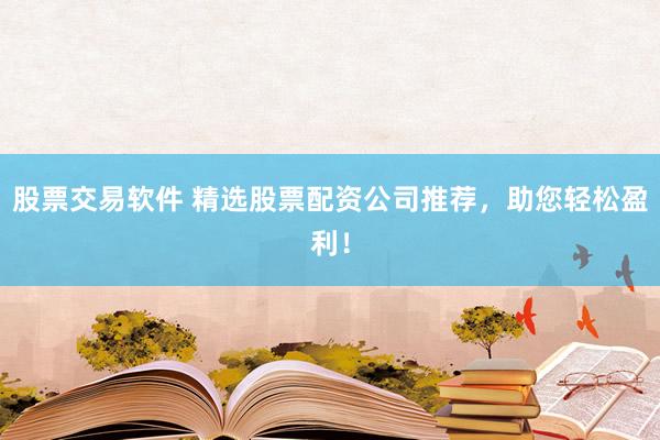 股票交易软件 精选股票配资公司推荐，助您轻松盈利！
