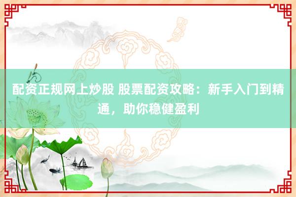 配资正规网上炒股 股票配资攻略：新手入门到精通，助你稳健盈利