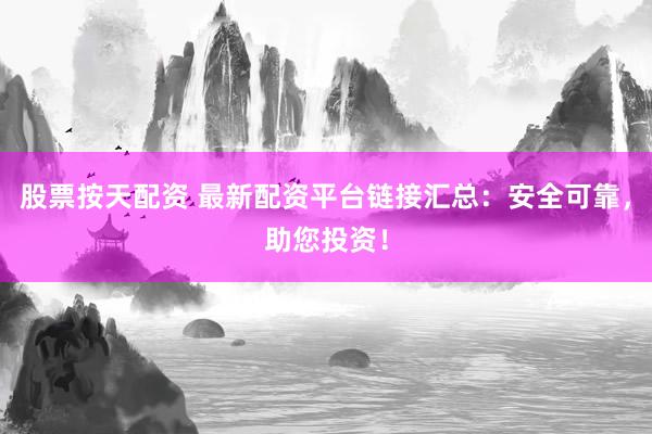 股票按天配资 最新配资平台链接汇总：安全可靠，助您投资！