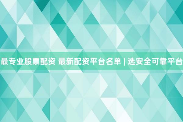 最专业股票配资 最新配资平台名单 | 选安全可靠平台