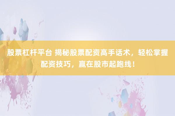 股票杠杆平台 揭秘股票配资高手话术，轻松掌握配资技巧，赢在股市起跑线！
