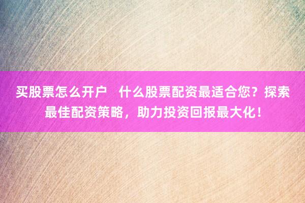 买股票怎么开户   什么股票配资最适合您？探索最佳配资策略，助力投资回报最大化！