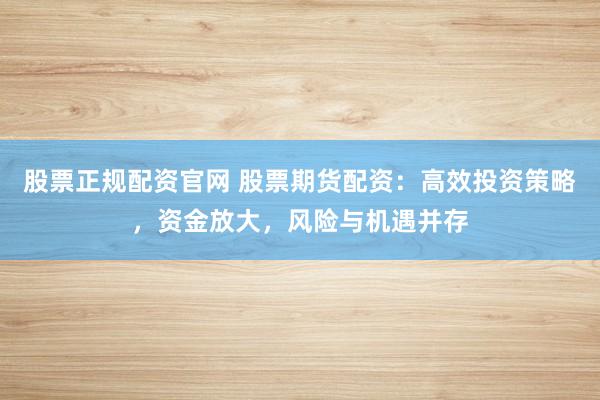 股票正规配资官网 股票期货配资：高效投资策略，资金放大，风险与机遇并存