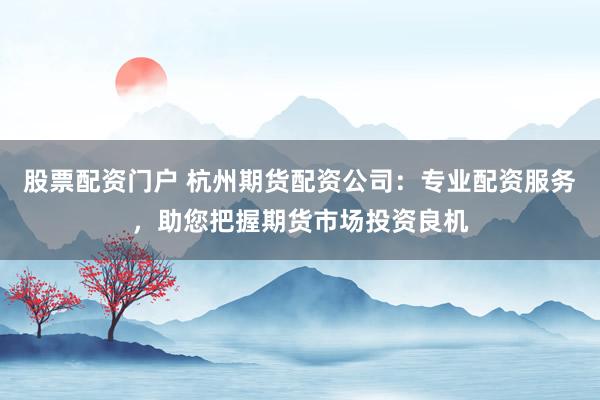 股票配资门户 杭州期货配资公司：专业配资服务，助您把握期货市场投资良机