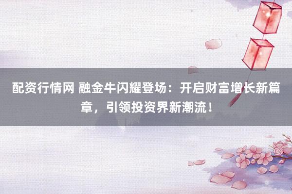 配资行情网 融金牛闪耀登场：开启财富增长新篇章，引领投资界新潮流！