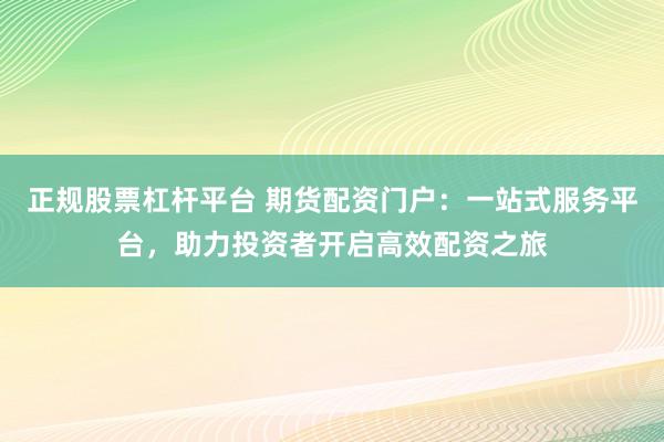 正规股票杠杆平台 期货配资门户：一站式服务平台，助力投资者开启高效配资之旅