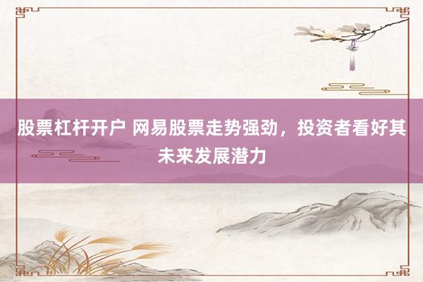 股票杠杆开户 网易股票走势强劲，投资者看好其未来发展潜力