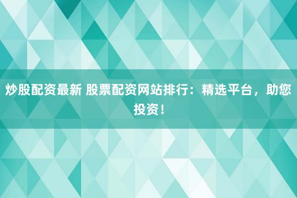 炒股配资最新 股票配资网站排行：精选平台，助您投资！