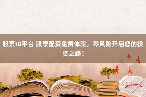 股票t0平台 股票配资免费体验，零风险开启您的投资之路！