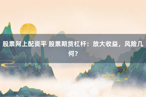 股票网上配资平 股票期货杠杆：放大收益，风险几何？