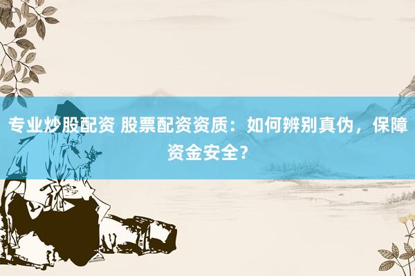 专业炒股配资 股票配资资质：如何辨别真伪，保障资金安全？