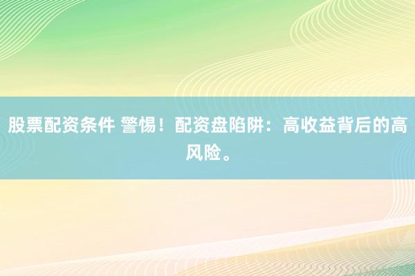 股票配资条件 警惕！配资盘陷阱：高收益背后的高风险。