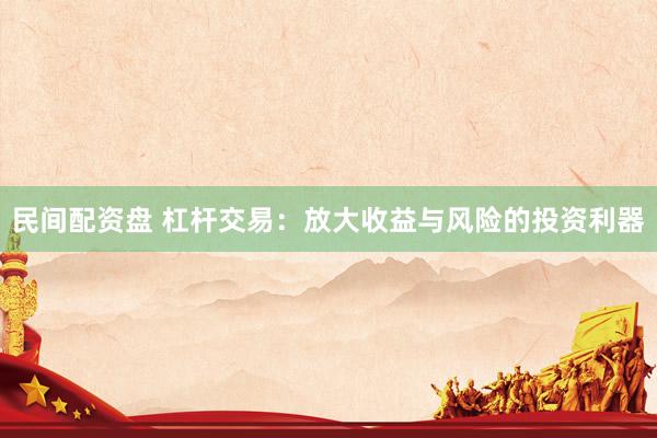 民间配资盘 杠杆交易：放大收益与风险的投资利器