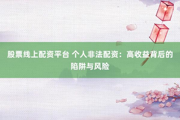 股票线上配资平台 个人非法配资：高收益背后的陷阱与风险