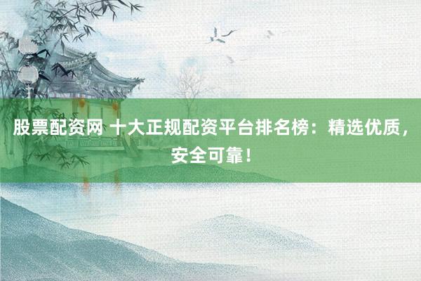 股票配资网 十大正规配资平台排名榜：精选优质，安全可靠！