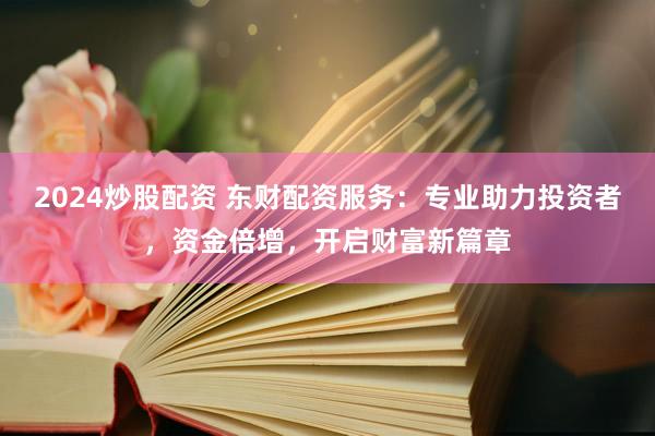 2024炒股配资 东财配资服务：专业助力投资者，资金倍增，开启财富新篇章