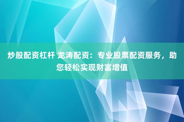 炒股配资杠杆 龙涛配资：专业股票配资服务，助您轻松实现财富增值