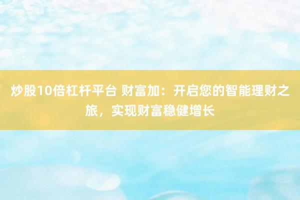 炒股10倍杠杆平台 财富加：开启您的智能理财之旅，实现财富稳健增长
