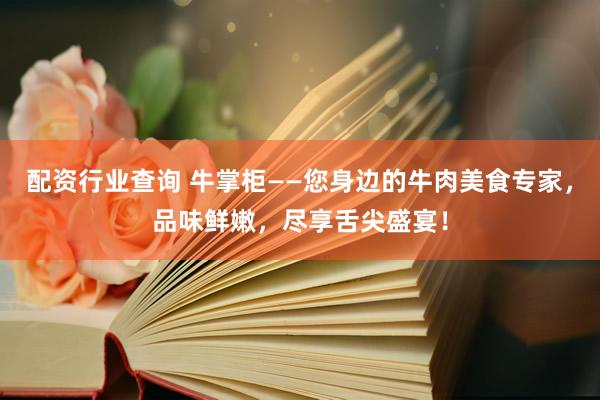 配资行业查询 牛掌柜——您身边的牛肉美食专家，品味鲜嫩，尽享舌尖盛宴！