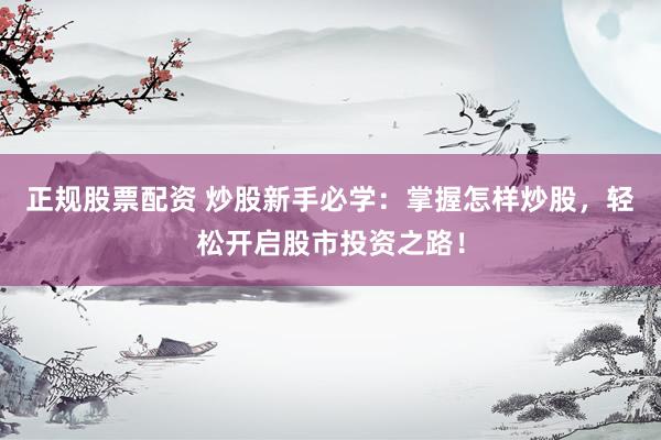 正规股票配资 炒股新手必学：掌握怎样炒股，轻松开启股市投资之路！