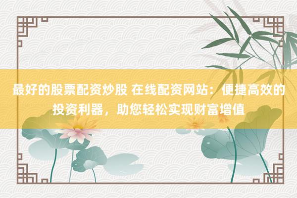 最好的股票配资炒股 在线配资网站：便捷高效的投资利器，助您轻松实现财富增值