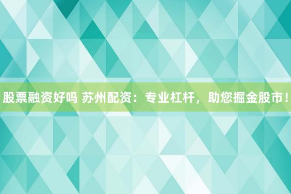 股票融资好吗 苏州配资：专业杠杆，助您掘金股市！