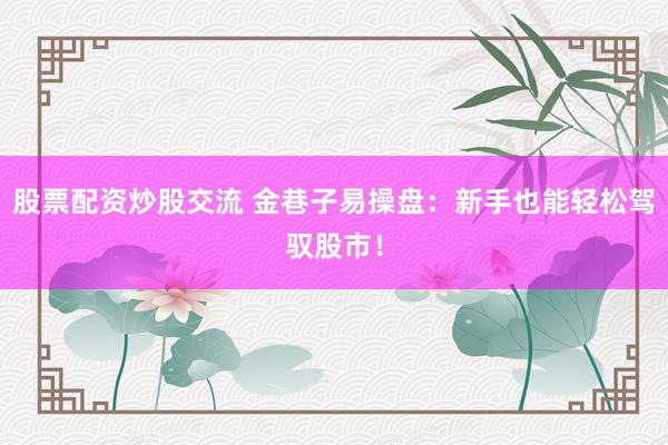 股票配资炒股交流 金巷子易操盘：新手也能轻松驾驭股市！