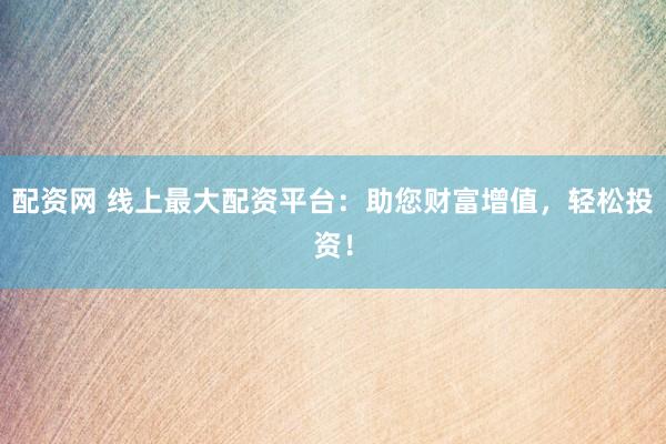 配资网 线上最大配资平台：助您财富增值，轻松投资！
