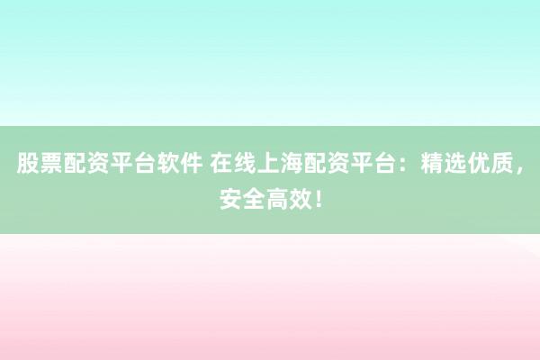 股票配资平台软件 在线上海配资平台：精选优质，安全高效！