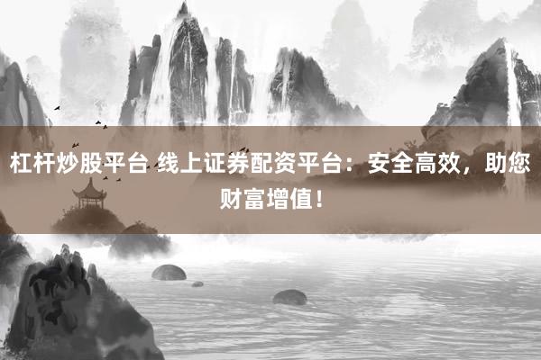 杠杆炒股平台 线上证券配资平台：安全高效，助您财富增值！