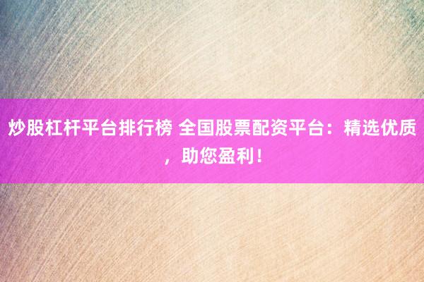 炒股杠杆平台排行榜 全国股票配资平台：精选优质，助您盈利！