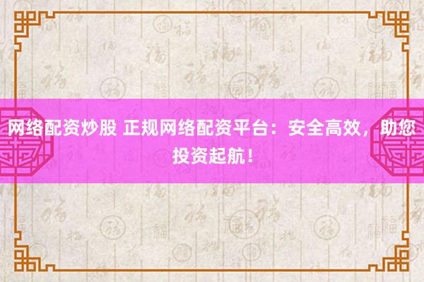 网络配资炒股 正规网络配资平台：安全高效，助您投资起航！