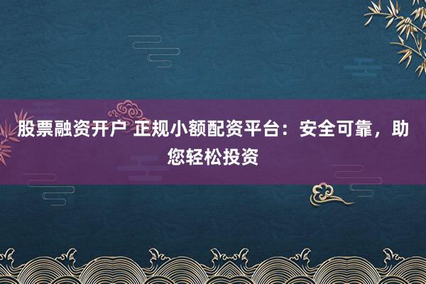 股票融资开户 正规小额配资平台：安全可靠，助您轻松投资