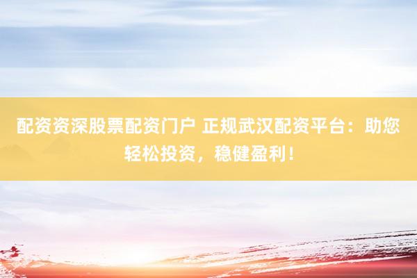 配资资深股票配资门户 正规武汉配资平台：助您轻松投资，稳健盈利！