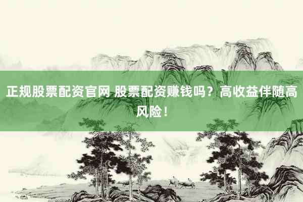 正规股票配资官网 股票配资赚钱吗？高收益伴随高风险！