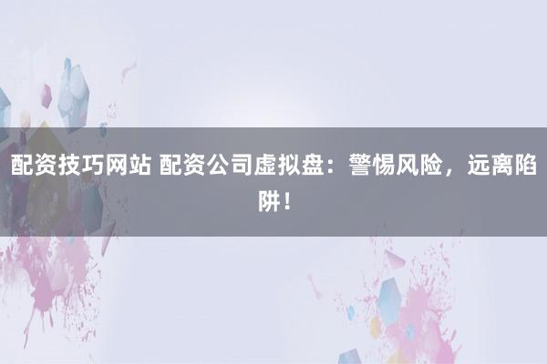 配资技巧网站 配资公司虚拟盘：警惕风险，远离陷阱！