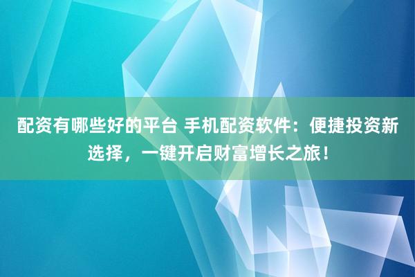 配资有哪些好的平台 手机配资软件：便捷投资新选择，一键开启财富增长之旅！