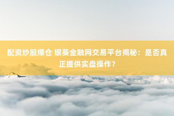 配资炒股爆仓 银葵金融网交易平台揭秘：是否真正提供实盘操作？
