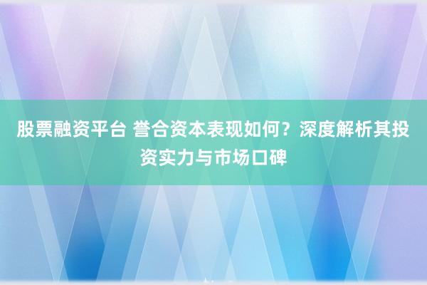 股票融资平台 誉合资本表现如何？深度解析其投资实力与市场口碑