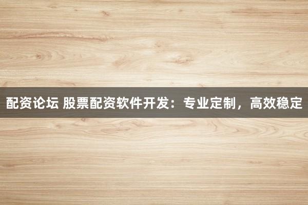 配资论坛 股票配资软件开发：专业定制，高效稳定
