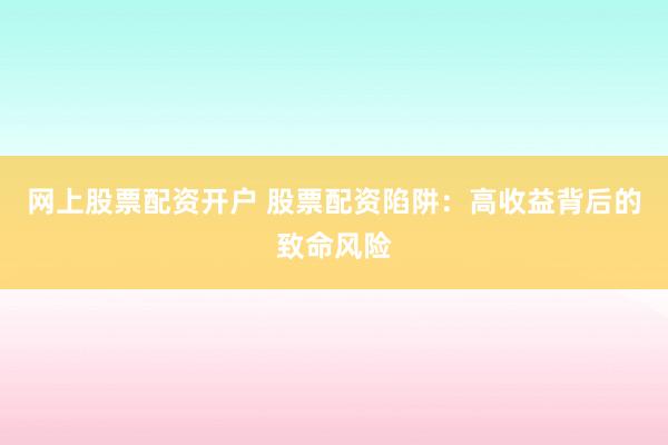 网上股票配资开户 股票配资陷阱：高收益背后的致命风险