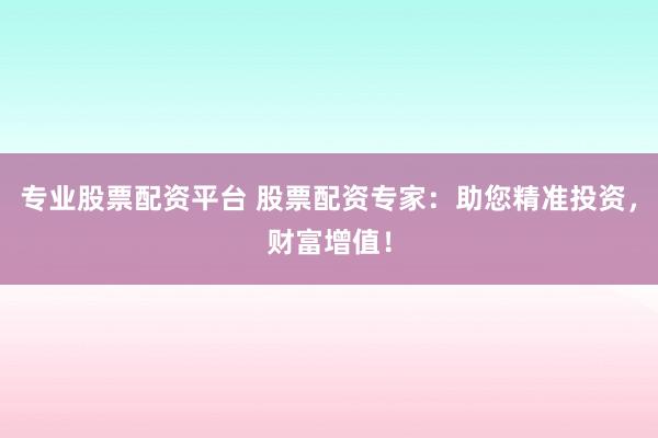 专业股票配资平台 股票配资专家：助您精准投资，财富增值！